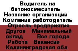 Водитель на бетоносмеситель › Название организации ­ Компания-работодатель › Отрасль предприятия ­ Другое › Минимальный оклад ­ 1 - Все города Работа » Вакансии   . Калининградская обл.,Советск г.